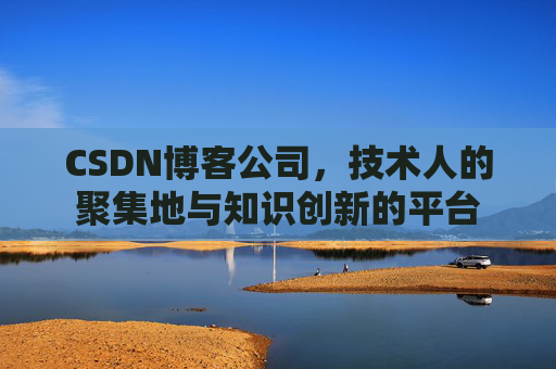 CSDN博客公司，技术人的聚集地与知识创新的平台