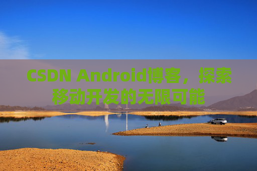 CSDN Android博客，探索移动开发的无限可能